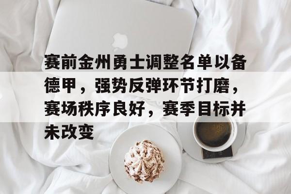 一号娱乐关于赛前金州勇士调整名单以备德甲，强势反弹环节打磨，赛场秩序良好，赛季目标并未改变的信息